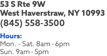 53 S Rte 9W West Haverstraw, NY 10993 (845) 558-3500 Hours: Mon. - Sat. 8am-6pm Sun. 9am-5pm