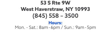 53 S Rte 9W West Haverstraw, NY 10993 (845) 558 – 3500 Hours: Mon. - Sat.: 8am-6pm / Sun.: 9am-5pm