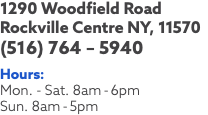 1290 Woodfield Road Rockville Centre NY, 11570 (516) 764 – 5940 Hours: Mon. - Sat. 8am-6pm Sun. 8am-5pm