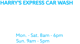 HARRY'S EXPRESS CAR WASH 53 S Rte 9W West Haverstraw, NY 10993 (845) 558-3500 Hours: Mon. - Sat. 8am - 6pm Sun. 9am - 5pm