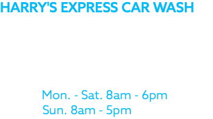 HARRY'S EXPRESS CAR WASH 1290 Woodfield Road Rockville Centre NY, 11570 (516) 764 – 5940 Hours: Mon. - Sat. 8am - 6pm Sun. 8am - 5pm