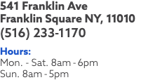 541 Franklin Ave Franklin Square NY, 11010 (516) 233-1170 Hours: Mon. - Sat. 8am-6pm Sun. 8am-5pm